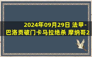 2024年09月29日 法甲-巴洛贡破门卡马拉绝杀 摩纳哥2-1蒙彼利埃联赛3连胜